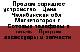 Продам зарядное устройство › Цена ­ 100 - Челябинская обл., Магнитогорск г. Сотовые телефоны и связь » Продам аксессуары и запчасти   